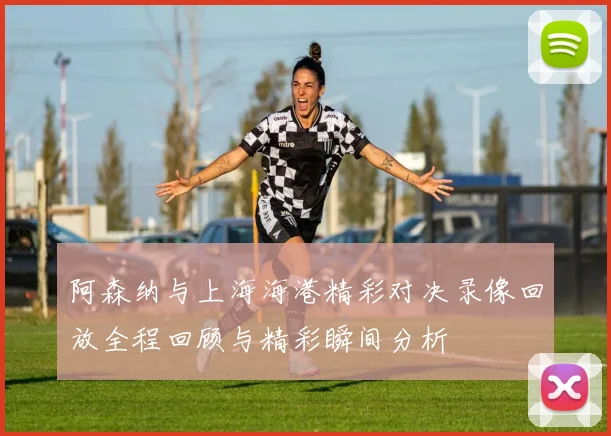 阿森纳与上海海港精彩对决录像回放全程回顾与精彩瞬间分析