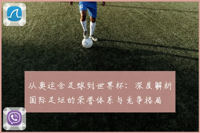 从奥运会足球到世界杯：深度解析国际足坛的荣誉体系与竞争格局