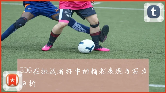 EDG在挑战者杯中的精彩表现与实力分析